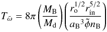 Mathematical equation: \begin{equation} T_{\tilde\omega} = 8 \pi \left ( {{M_{\rm B}} \over {M_{\rm d}}} \right ) \left ( {{r_{\rm o}^{1/2} r_{\rm in}^{5/2}} \over { {a_{\rm B}}^3 \tilde\phi n_{\rm B}}} \right ) \label{pre} \end{equation}