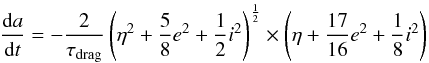Mathematical equation: \begin{equation} \frac{{\rm d}a}{{\rm d}t} = -\frac {2} {\tau_{\rm drag}} \left( \eta^2 + \frac {5}{8} e^2 + \frac{1}{2} i^2\right)^{\frac{1}{2}} \times \left(\eta + \frac{17} {16} e^2 + \frac{1}{8} i^2\right) \end{equation}