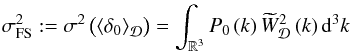 Mathematical equation: \begin{eqnarray} \sigma_{\rm FS}^{2}:=\sigma^{2}\left(\average{\delta_{0}}\right)=\int_{\BR^{3}}P_{0}\left(k\right)\widetilde{W}_{\cD}^{2}\left(k\right)\rmd^{3}k\label{eq:defsigfull} \end{eqnarray}