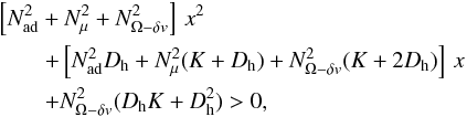 Mathematical equation: \begin{eqnarray} &&\left[N^2_{\mathrm{ad}}+N^2_{\mu}+N^2_{{\Omega}-\delta v} \right]\, x^2\nonumber \\ &&\qquad + \left[N^2_{\mathrm{ad}}D_{\mathrm{h}}+N^2_{\mu}(K+D_{\mathrm{h}})+ N^2_{{\Omega} -\delta v} (K+2 D_{\mathrm{h}}) \right] \, x\nonumber \\ &&\qquad + N^2_{{\Omega}-\delta v} (D_{\mathrm{h}}K+ D^2_{\mathrm{h}}) > 0 , \label{2ndeq} \end{eqnarray}