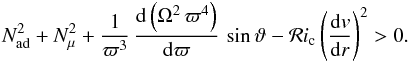 Mathematical equation: \begin{eqnarray} N^2_{\mathrm{ad}}+N^2_{\mu}+\frac{1}{\varpi^3} \, \frac{{\rm d}\left( \Omega^2 \, \varpi^4 \right) }{{\rm d}\varpi} \, \sin \vartheta - \mathcal{R}i_{\mathrm{c}} \left(\frac{{\rm d}v}{{\rm d}r}\right)^2 > 0 . \label{RiTayl} \end{eqnarray}