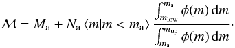 Mathematical equation: \begin{equation} {\cal M} = M_\mathrm{a} + N_\mathrm{a} \, \langle m | m < m\mathrm{_{a}} \rangle \, \frac{\int_{{m_\mathrm{low}}}^{m_\mathrm{a}} \phi(m)\,\mathrm{d}m}{\int_{m_\mathrm{a}}^{m_\mathrm{up}} \phi(m)\,\mathrm{d}m}\cdot \label{eq:MdetformNyM} \end{equation}