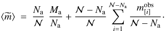 Mathematical equation: \begin{eqnarray} \langle \widetilde{m} \rangle &=& \frac{N_\mathrm{a}}{{\cal N}} \,\, \frac{M_\mathrm{a}}{N_\mathrm{a}} + \frac{{\cal N}-N_\mathrm{a}}{{\cal N}} \sum_{i=1}^{{\cal N}-N_\mathrm{a}} \frac{m_{[i]}^{\mathrm{obs}}}{{\cal N}-N_\mathrm{a}}\cdot \label{eq:frecM} \end{eqnarray}