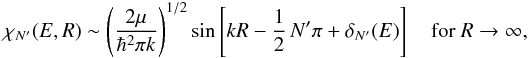 Mathematical equation: \begin{equation} \chi_{N'}(E,R) \sim \left(\frac{2\mu}{\hbar^{2}\pi k}\right)^{1/2}\sin\left[kR - \frac{1}{2}\,N'\pi + \delta_{N'}(E)\right] \quad \mbox{for } R\rightarrow\infty, \end{equation}