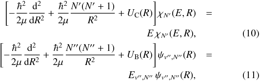 Mathematical equation: \begin{eqnarray} \left[-\frac{\hbar^{2}}{2\mu}\frac{\mathrm{d}^2}{\mathrm{d}R^2} + \frac{\hbar^{2}}{2\mu}\frac{N'(N'+1)}{R^{2}} + U_{\rm C}(R)\right]\chi_{N'}(E,R) & = & \nonumber \\ E\,\chi_{N'}(E,R), & & \label{SES} \\ \left[-\frac{\hbar^2}{2\mu}\frac{\mathrm{d}^2}{\mathrm{d}R^2} + \frac{\hbar^{2}}{2\mu}\frac{N''(N''+1)}{R^{2}} + U_{\rm B}(R)\right]\psi_{v'',N''}(R) &= & \nonumber \\ E_{v'',N''}\,\psi_{v'',N''}(R), & & \label{SEF} \end{eqnarray}
