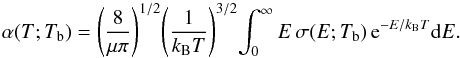 Mathematical equation: \begin{equation} \label{rate} \alpha(T;T_{\rm b}) = \left(\frac{8}{\mu\pi}\right)^{1/2}\!\left(\frac{1}{k_{\rm B}T}\right)^{3/2}\!\int_{0}^{\infty} E\,\sigma(E;T_{\rm b})\,{\rm e}^{-E/k_{\rm B}T}{\rm d}E. \end{equation}