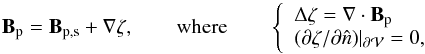 Mathematical equation: \begin{equation} \vBp= \vB_{\rm p,s} +\Nabla \zeta, \qquad \mathrm{where} \qquad \left \{ \begin{array}{l} \Delta \zeta=\Nabla \cdot \vBp \\ ({\partial \zeta}/{\partial \hat{n}}) |_{\surf} = 0, \end{array} \right. \label{eq:splitp} \\ \end{equation}