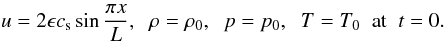 Mathematical equation: \begin{equation} u = 2\epsilon c_{\rm s}\sin\frac{\pi x}L, \;\; \rho = \rho_0, \;\; p = p_0, \;\; T = T_0 \;\; \mbox{at} \;\; t = 0. \label{eq:4.2} \end{equation}