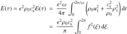Mathematical equation: \begin{eqnarray} E(\tau) = \epsilon^2\rho_0 c_{\rm s}^2{\cal E}(\tau) &=& \frac{\epsilon^2\omega}{4\pi}\int_0^{2\pi/\omega} \left(\rho_0 u_1^2 + \frac{c_{\rm s}^2}{\rho_0}\rho_1^2\right) {\rm d}t \nonumber\\ &=& \frac{\epsilon^2\rho_0 c_{\rm s}^2}\pi\int_0^{2\pi} f^2(\xi)\,{\rm d}\xi . \label{eq:4.14} \end{eqnarray}