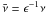 Mathematical equation: \hbox{$\bar{\nu} = \epsilon^{-1}\nu$}