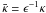 Mathematical equation: \hbox{$\bar{\kappa} = \epsilon^{-1}\kappa$}