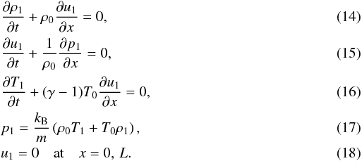 Mathematical equation: \begin{eqnarray} \label{eq:3.5} && \frac{\partial\rho_1}{\partial t} + \rho_0\frac{\partial u_1}{\partial x} = 0, \\ \label{eq:3.6} && \frac{\partial u_1}{\partial t} + \frac1{\rho_0}\frac{\partial p_1}{\partial x} = 0, \\ \label{eq:3.7} && \frac{\partial T_1}{\partial t} + (\gamma-1)T_0\frac{\partial u_1}{\partial x} = 0, \\ \label{eq:3.8} && p_1 = \frac{k_{\rm B}}m\left(\rho_0 T_1 + T_0\rho_1\right), \\ \label{eq:3.9} && u_1 = 0 \quad \mbox{at} \quad x = 0,\,L. \end{eqnarray}