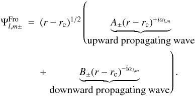 Mathematical equation: \begin{eqnarray} \Psi^{\rm Fro}_{l,m\pm}&=&(r-r_{\rm c})^{1/2} \left(\underbrace{A_{\pm}(r-r_{\rm c})^{+i\alpha_{l,m}}}_{\hbox{upward propagating wave}}\right.\nonumber\\ &&+\left.\underbrace{B_{\pm}(r-r_{\rm c})^{-{\rm i} \alpha_{l,m}}}_{\hbox{downward propagating wave}}\right). \end{eqnarray}