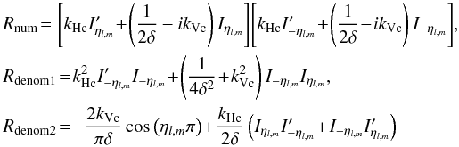 Mathematical equation: \begin{eqnarray*} &&R_{\mathrm{num}}\!=\left[k_{\rm Hc}I_{\eta_{l,m}}'\!+\!\left(\frac{1}{2\delta}-i k_{\rm Vc}\right)I_{\eta_{l,m}}\right]\!\left[k_{\rm Hc}I_{-\eta_{l,m}}'\!+\!\left(\frac{1}{2\delta}\!-\!ik_{\rm Vc}\right)I_{-\eta_{l,m}}\right]\!,\\ &&R_{\mathrm{denom1}}\!=\!k_{\rm Hc}^2I_{-\eta_{l,m}}'I_{-\eta_{l,m}}\!+\!\left(\frac{1}{4\delta^2}\!+\!k_{\rm Vc}^2\right)I_{-\eta_{l,m}}I_{\eta_{l,m}},\\ &&R_{\mathrm{denom2}}\!=\!-\frac{2k_{\rm Vc}}{\pi\delta}\cos\left(\eta_{l,m}\pi\right)\!+\!\frac{k_{\rm Hc}}{2\delta}\left(I_{\eta_{l,m}}I_{-\eta_{l,m}}'\!+\!I_{-\eta_{l,m}}I_{\eta_{l,m}}'\right) \end{eqnarray*}