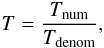 Mathematical equation: \begin{eqnarray} T=\frac{T_{\mathrm{num}}}{T_{\mathrm{denom}}}, \end{eqnarray}