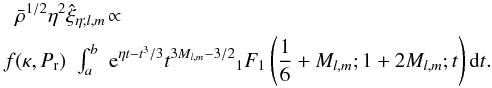 Mathematical equation: \begin{eqnarray} \bar{\rho}^{1/2}\eta^2\lefteqn{\hat{\xi}_{\eta;l,m}\!\propto\!}\nonumber\\ f(\kappa,P_{\rm r})&\int_{a}^{b}&{{\rm e}^{\eta t-t^3/3}t^{3M_{l,m}-3/2}{_{1}F_{1}}\left(\frac{1}{6}+M_{l,m};1+2M_{l,m};t\right){\rm d}t}.\nonumber\\ \end{eqnarray}