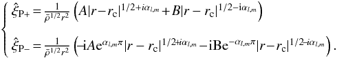 Mathematical equation: \begin{eqnarray} \left\{ \begin{array}{l} \hat\xi_{\mathrm P+} \!=\!\frac{1}{\bar\rho^{1/2}r^2} \left(A |r\!-\!r_{\rm c}|^{1/2 + i\alpha_{l,m}} \!+\! B|r-r_{\rm c}|^{1/2 - {\rm i} \alpha_{l,m}} \right)\\[4mm] \hat\xi_{\mathrm P-}\!=\! \frac{1}{\bar\rho^{1/2}r^2}\left( \!-\!{\rm i} A{\rm e}^{\alpha_{l,m}\pi}|r - r_{\rm c}|^{1/2\!+\!i\alpha_{l,m}} \!-\!{\rm i Be}^{-\alpha_{l,m}\pi}|r\!-\!r_{\rm c}|^{1/2\!-\!i\alpha_{l,m}} \right). \end{array} \right. \end{eqnarray}