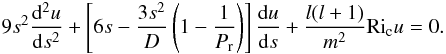 Mathematical equation: \appendix \setcounter{section}{2} \begin{eqnarray} 9s^2\frac{\mathrm d^2u}{\mathrm ds^2}+\left[6s-\frac{3s^2}{D}\left(1-\frac{1}{P_{\mathrm r}}\right)\right]\frac{\mathrm du}{\mathrm ds}+\frac{l(l+1)}{m^2}\mathrm{Ri}_{\rm c}u=0. \end{eqnarray}