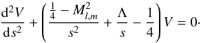 Mathematical equation: \appendix \setcounter{section}{2} \begin{eqnarray} \label{Eq:Whittaker} \frac{\mathrm d^2V}{\mathrm ds^2} +\left(\frac{\frac{1}{4}-M_{l,m}^2}{s^2}+\frac{\Lambda}{s}-\frac{1}{4}\right)V=0 \cdot \end{eqnarray}