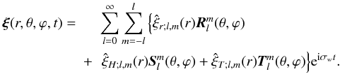 Mathematical equation: \begin{eqnarray} \label{eq:5} \vec\xi (r,\theta,\varphi,t)= && \sum_{l=0}^{\infty}\sum_{m=-l}^{l}\left\{ \hat{\xi}_{r;l,m} (r)\vec R_l^m(\theta,\varphi)\right.\\ \nonumber &+&{\left. \hat{\xi}_{H;l,m} (r)\vec S_l^m(\theta,\varphi)+ \hat{\xi}_{T;l,m} (r)\vec T_l^m(\theta,\varphi) \right\}}{\rm e}^{{\rm i}\sigma_{w}t}. \end{eqnarray}