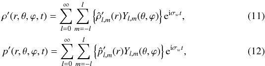Mathematical equation: \begin{eqnarray} \rho'(r,\theta,\varphi,t)=\displaystyle\sum_{l=0}^{\infty}\sum_{m=-l}^{l}\left\{\hat{\rho}'_{l,m}(r) Y_{l,m}(\theta,\varphi)\right\}{\rm e}^{{\rm i}\sigma_{w} t}, \\ p'(r,\theta,\varphi,t)=\displaystyle\sum_{l=0}^{\infty}\sum_{m=-l}^{l}\left\{\hat{p}'_{l,m}(r) Y_{l,m}(\theta,\varphi)\right\}{\rm e}^{{\rm i}\sigma_{w} t}, \end{eqnarray}