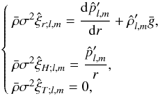 Mathematical equation: \begin{eqnarray} \left\{ \begin{array}{l} \bar\rho \sigma^2 \hat\xi_{r;l,m}=\displaystyle\frac{\mathrm d \hat{p}'_{l,m}}{{\rm d}r}+\hat\rho'_{l,m}\bar g ,\\[4mm] \bar\rho \sigma^2 \hat\xi_{H;l,m}=\displaystyle\frac{\hat{p}'_{l,m}}{r} ,\\ \bar\rho \sigma^2 \hat\xi_{T;l,m}=0 , \end{array} \right. \end{eqnarray}