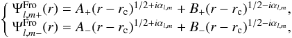Mathematical equation: \begin{eqnarray} \left\{ \begin{array}{l} \Psi^{\rm Fro}_{l,m+}(r) = A_{+} (r-r_{\rm c})^{1/2+i\alpha_{l,m}} + B_{+}(r-r_{\rm c})^{1/2-i\alpha_{l,m}},\\ \Psi^{\rm Fro}_{l,m-}(r) =A_{-}(r-r_{\rm c})^{1/2+i\alpha_{l,m}} +B_{-}(r-r_{\rm c})^{1/2-i\alpha_{l,m}}, \end{array} \right. \end{eqnarray}