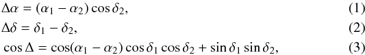 Mathematical equation: \begin{eqnarray} && \Delta\alpha = (\alpha_{1} - \alpha_{2}) \cos\delta_{2} , \\ && \Delta\delta = \delta_{1} - \delta_{2} , \\ && \cos\Delta=\cos(\alpha_{1}-\alpha_{2})\cos\delta_{1}\cos\delta_{2}+\sin\delta_{1}\sin\delta_{2} , \end{eqnarray}