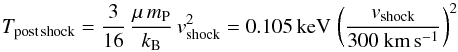 \begin{equation} T_{\rm post\,shock} = \frac{3}{16}\,\frac{\mu\,m_{\rm P}}{k_{\rm B}}\,v_{\rm shock}^2 = 0.105\,{\rm keV}\,\left(\frac{v_{\rm shock}}{300~{\rm km}\,{\rm s}^{-1}} \right)^2 \end{equation}