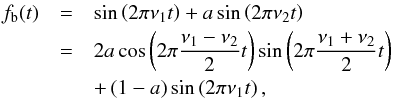 \begin{eqnarray} f_{\rm b}(t) & = & \sin\left(2\pi \nu_1 t\right) + a\sin\left(2\pi \nu_2 t\right)\nonumber\\ & = & 2a\cos \left(2\pi{{\nu_1-\nu_2}\over 2} t\right)\sin\left(2\pi {{\nu_1+\nu_2}\over 2}t\right)\nonumber\\ \label{eq:beat2} & & + \left(1 -a\right)\sin\left(2\pi\nu_1t\right), \end{eqnarray}