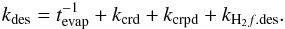 Mathematical equation: \begin{eqnarray} \label{des7} k_{\rm des} = t^{-1}_{\rm evap} + k_{\rm crd} + k_{\rm crpd} + k_{\mathrm{H_2}f.{\rm des}}. \end{eqnarray}