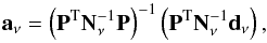 Mathematical equation: \begin{equation} \vec{a}_{\nu} = \left({\bf P}\transpose{\bf N}_{\nu}^{-1}{\bf P}\right)^{-1}\left({\bf P}\transpose{\bf N}_{\nu}^{-1}\vec{d}_{\nu}\right), \label{eq:tempfit} \end{equation}