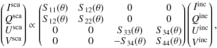 Mathematical equation: \begin{equation} \label{eq:matrix} \begin{aligned} \begin{pmatrix} I^{\rm sca}\\ Q^{\rm sca}\\ U^{\rm sca}\\ V^{\rm sca} \end{pmatrix} \propto \begin{pmatrix} S_{11}(\theta) &S_{12}(\theta) &0 &0 \\ S_{12}(\theta)&S_{22}(\theta) &0 &0 \\ 0&0 & S_{33}(\theta) &S_{34}(\theta) \\ 0& 0 &-S_{34}(\theta) &S_{44}(\theta) \end{pmatrix} \begin{pmatrix} I^{\rm inc}\\ Q^{\rm inc}\\ U^{\rm inc}\\ V^{\rm inc} \end{pmatrix}, \end{aligned} \end{equation}