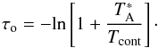Mathematical equation: \begin{equation} \tau _{\rm o} =-{\rm ln} \left[1+{T^*_{\rm A} \over {T_{\rm cont}}}\right]\cdot \label{tau0} \end{equation}
