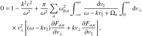Mathematical equation: \begin{eqnarray} 0 &= & 1 -{k^2c^2 \over \omega^2} + {\pi \over \omega^2} \sum_a \omm_{{\rm p},a}^2 \int_{-\infty}^{\infty} \, {{\rm d}v_{\parallel} \over \omm - k v_{\parallel} + \Omega_a} \int_0^{\infty} \, {\rm d}v_{\perp} \notag \\ && \times v_{\perp}^2 \left[(\omm - k v_{\parallel}) {\partial F_{a,\kappa} \over \partial v_{\perp}} + k v_{\perp} {\partial F_{a,\kappa} \over \partial v_{\parallel}} \right], \label{e4} \end{eqnarray}