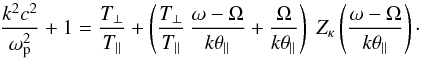 Mathematical equation: \begin{eqnarray} {k^2c^2 \over \omega_{\rm p}^2} + 1 = {T_{\perp}\over T_{\parallel}} + \left({T_{\perp}\over T_{\parallel}} \, {\omega - \Omega \over k \theta_{\parallel}} + {\Omega \over k\theta_{\parallel}} \right) \; Z_{\kappa} \left({\omega - \Omega \over k \theta_{\parallel}}\right)\cdot \label{e8} \end{eqnarray}