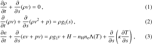 Mathematical equation: \begin{eqnarray} \label{eqn1} &&\frac{\partial \rho}{\partial t}+\frac{\partial}{\partial s}(\rho v)=0 \,, \\ \label{eqn2} &&\frac{\partial}{\partial t}(\rho v)+\frac{\partial}{\partial s}(\rho v^2+p)= \rho g_{\parallel}(s) \,, \\ \label{eqn3} &&\frac{\partial \varepsilon}{\partial t}+\frac{\partial}{\partial s} (\varepsilon v+pv)=\rho g_{\parallel}v+H-n_{\rm H}n_{\rm e}\Lambda(T)+ \frac{\partial}{\partial s}\left(\kappa \frac{\partial T}{\partial s}\right) \,, \end{eqnarray}