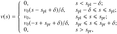 Mathematical equation: \begin{equation} \label{eqn7} v(s)=\left\{ \begin{array}{ll} 0, & s < s_{\rm pl}-\delta; \\ v_0(s-s_{\rm pl}+\delta)/\delta, & s_{\rm pl}-\delta \leqslant s \leqslant s_{\rm pl}; \\ v_0, & s_{\rm pl} \leqslant s \leqslant s_{\rm pr}; \\ v_0(-s+s_{\rm pr}+\delta)/\delta, & s_{\rm pr} \leqslant s \leqslant s_{\rm pr}+\delta; \\ 0, & s > s_{\rm pr},\\ \end{array} \right. \end{equation}