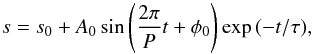 Mathematical equation: \begin{equation} \label{eq-sin} s=s_0+A_0\sin\left({2\pi \over P}t+\phi_0\right)\exp{(-t/\tau)}, \end{equation}
