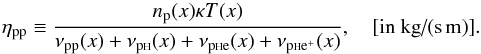 Mathematical equation: \begin{equation} \eta_{\rm pp}\equiv \frac{n_{\rm p}(x) \kappa T(x)}{\nu_{\rm pp}(x)+ \nu_{\rm p{\sss {\rm H}}}(x)+ \nu_{\rm p{\sss {\rm H}}e}(x) + \nu_{\rm p{\sss {\rm H}}e^+}(x)}, \quad \mbox{[in~kg/(s\,m)]}.\label{vis1} \end{equation}