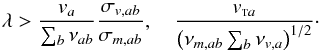 Mathematical equation: \begin{equation} \lambda> \frac{v_a}{\sum_b \nu_{ab}}\frac{\sigma_{v,ab}} {\sigma_{m, ab}}, \quad \frac{\vta}{\left( \nu_{m, ab} \sum_b \nu_{v,a}\right)^{1/2}}\cdot\label{wl} \end{equation}
