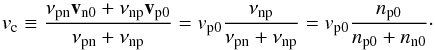 Mathematical equation: \begin{equation} v_{\rm c} \equiv \frac{\nu_{\rm pn} \vec v_{\rm n0} + \nu_{\rm np} \vec v_{\rm p0}}{\nu_{\rm pn}+ \nu_{\rm np}}=v_{\rm p0}\frac{ \nu_{\rm np}}{\nu_{\rm pn} + \nu_{\rm np}} = v_{\rm p0} \frac{n_{\rm p0}}{n_{\rm p0}+ n_{\rm n0}}\cdot\label{com} \end{equation}