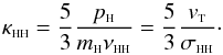 Mathematical equation: \begin{equation} \kappa_{\rm \sss HH}=\frac{5}{3}\frac{p_{{\sss {\rm H}}}}{m_{{\sss {\rm H}}} \nu_{{\rm \sss HH}}}= \frac{5}{3}\frac{ v_{\rm {\sss T}}}{\sigma_{{\rm \sss HH}}}\cdot \label{ve5} \end{equation}