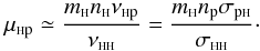 Mathematical equation: \begin{equation} \mu_{\rm {\sss H }p }\simeq \frac{m_{\sss {\rm H}} n_{\sss {\rm H}} \nu_{\rm {\sss {\rm H}} p}}{\nu_{\rm {\sss H H}}}= \frac{m_{\sss {\rm H}} n_{\rm p} \sigma_{\rm p {\sss {\rm H}}}}{ \sigma_{\rm\sss H H}}\cdot\label{muhp} \end{equation}