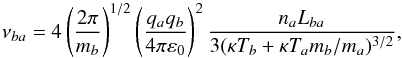 Mathematical equation: \begin{equation} \nu_{ba}= 4\left(\frac{2\pi}{m_b}\right)^{1/2}\left(\frac{q_aq_b}{4 \pi \varepsilon_0}\right)^2 \frac{n_a L_{ba}}{3(\kappa T_b + \kappa T_a m_b/m_a)^{3/2}}, \label{e1} \end{equation}