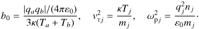 Mathematical equation: $$ b_0=\frac{|q_a q_b|/(4 \pi\varepsilon_0)}{3\kappa (T_a+ T_b)}, \quad v_{{\rm \sss T} j}^2=\frac{\kappa T_j}{m_j}, \quad \omega_{{\rm p}j}^2=\frac{q_j^2 n_j}{\varepsilon_0 m_j}\cdot $$