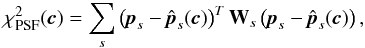 Mathematical equation: \begin{equation} \label{eq:chi2psf} \chi^2_{\rm PSF}(\textbf{\textit{c}}) = \sum_s \left(\textbf{\textit{p}}_s - \hat{\textbf{\textit{p}}}_s(\textbf{\textit{c}})\right)^T \mathbf{W}_s \left(\textbf{\textit{p}}_s - \hat{\textbf{\textit{p}}}_s(\textbf{\textit{c}})\right), \end{equation}