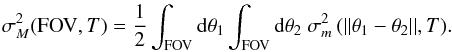 Mathematical equation: \begin{equation} \label{eq:intstellmot} \sigma^2_M({\rm FOV},T) = \frac{1}{2} \int_{\rm FOV} {\rm d}\vec{\theta}_1 \int_{\rm FOV} {\rm d}\vec{\theta}_2\ \sigma^2_m\,(||\vec{\theta}_1 - \vec{\theta}_2||,T). \end{equation}