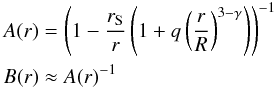 Mathematical equation: \begin{eqnarray} \label{A&B} &&A(r) = \left( 1 - \dfrac{r_{\mathrm{S}}}{r} \left( 1 + q \left( \dfrac{r}{R} \right) ^{3 - \gamma} \right) \right) ^{-1} \nonumber \\ &&B(r) \approx A(r)^{-1} \end{eqnarray}