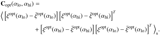 Mathematical equation: \begin{eqnarray} {\bf C}_\mathrm{opt}(\alpha_\mathrm{lo},\alpha_\mathrm{hi}) &=& \nonumber\\ &&\Big\langle \left[ \vec{\xi}^\mathrm{opt}(\alpha_\mathrm{lo}) - \bar{\vec{\xi}}^\mathrm{opt}(\alpha_\mathrm{lo}) \right] \left[ \vec{\xi}^\mathrm{opt}(\alpha_\mathrm{hi}) - \bar{\vec{\xi}}^\mathrm{opt}(\alpha_\mathrm{hi}) \right]^T \nonumber \\ &&+ \left[ \vec{\xi}^\mathrm{opt}(\alpha_\mathrm{hi}) - \bar{\vec{\xi}}^\mathrm{opt}(\alpha_\mathrm{hi}) \right] \left[ \vec{\xi}^\mathrm{opt}(\alpha_\mathrm{lo}) - \bar{\vec{\xi}}^\mathrm{opt}(\alpha_\mathrm{lo}) \right]^T \Big\rangle_{\rm s}. \end{eqnarray}